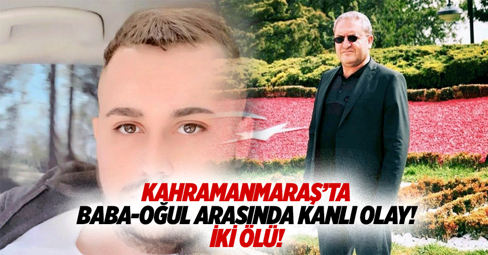 Kahramanmaraş’ta baba-oğul arasında kanlı olay! 2 ölü!