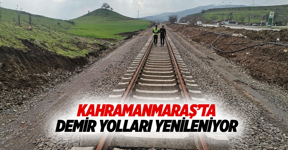 Kahramanmaraş’ta demir yolları yenileniyor