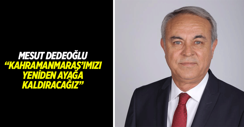 Mesut Dedeoğlu, “Kahramanmaraş’ımızı yeniden ayağa kaldıracağız”