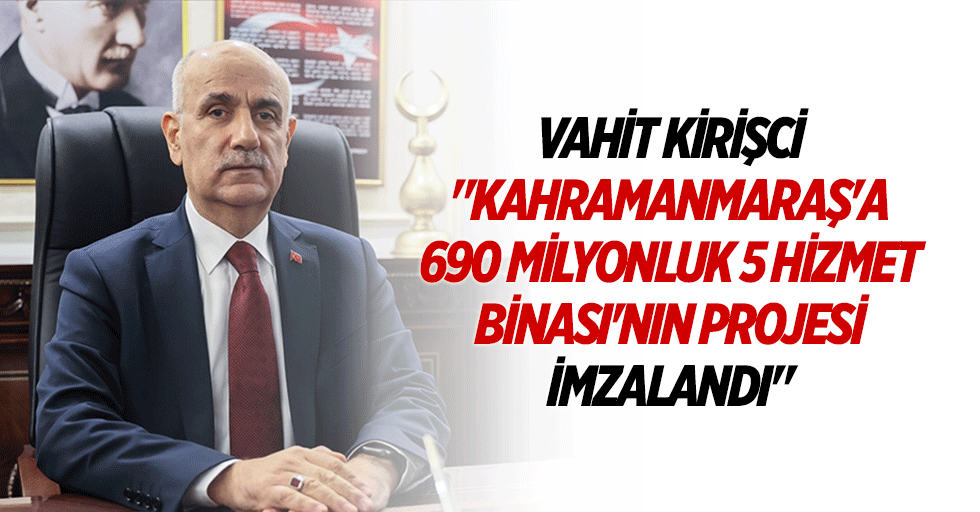 Vahit Kirişci "Kahramanmaraş'a 690 milyonluk 5 hizmet binası'nın projesi imzalandı"