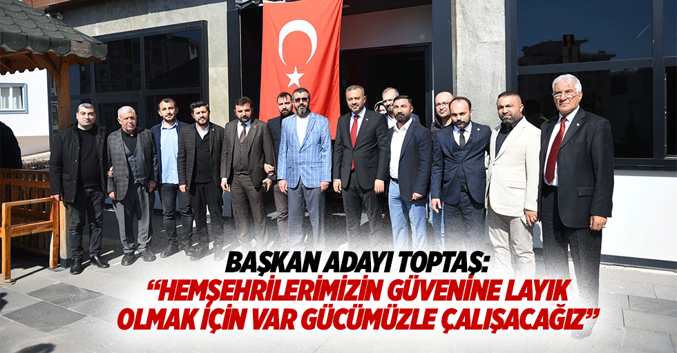 Başkan adayı Toptaş: “Hemşehrilerimizin güvenine layık olmak için var gücümüzle çalışacağız”