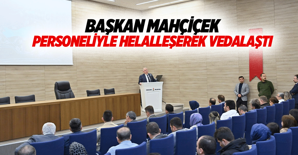 Başkan Mahçiçek, personeliyle helalleşerek vedalaştı