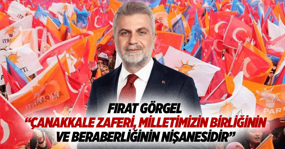 Fırat Görgel “Çanakkale zaferi, milletimizin birliğinin ve beraberliğinin nişanesidir”