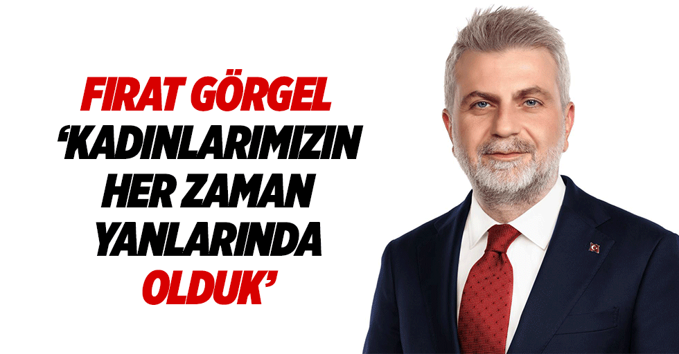 Fırat Görgel “Kadınlarımızın her zaman yanlarında olduk”