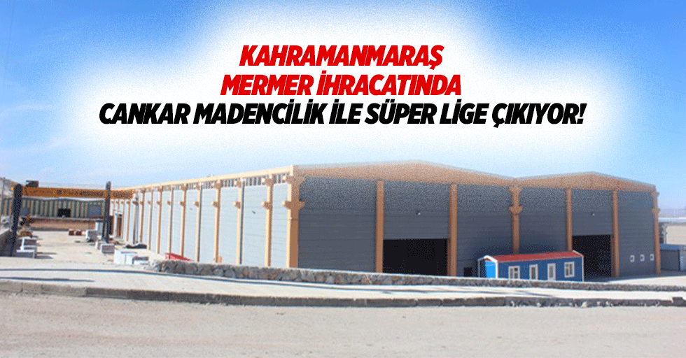 Kahramanmaraş mermer ihracatında Cankar madencilik ile süper lige çıkıyor!