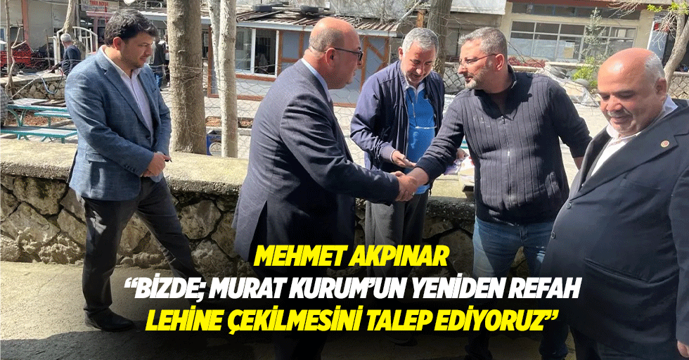 Mehmet Akpınar “Bizde; murat kurum’un yeniden refah lehine çekilmesini talep ediyoruz”