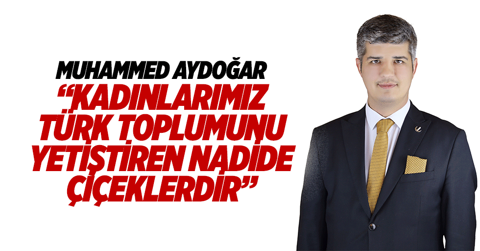 Muhammed Aydoğar “Kadınlarımız Türk toplumunu yetiştiren nadide çiçeklerdir”