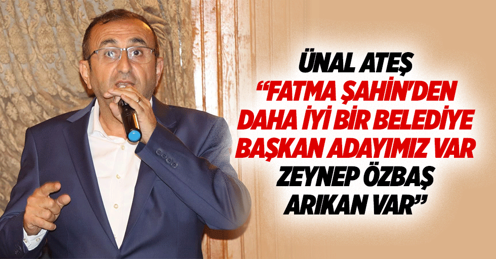 Ünal Ateş, “Fatma Şahin'den daha iyi bir belediye başkan adayımız var, Zeynep Özbaş Arıkan var”