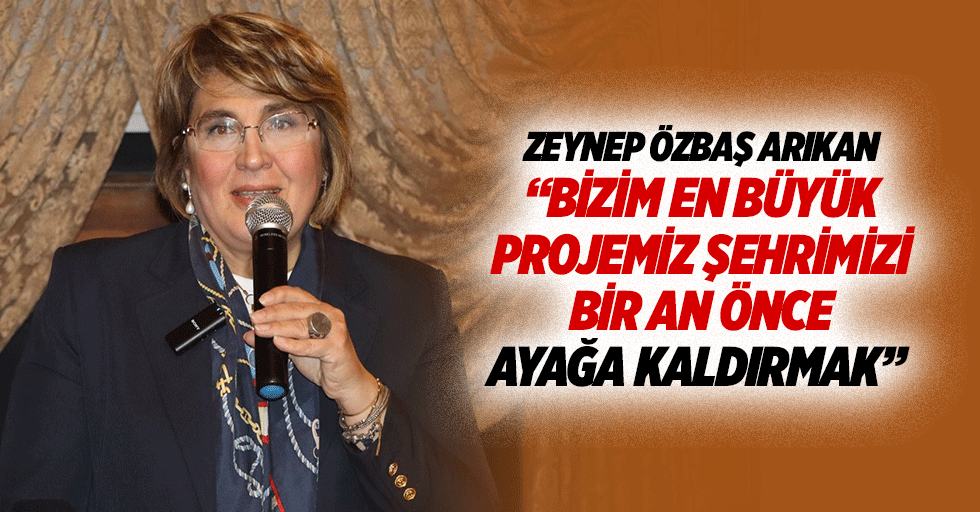 Zeynep Özbaş Arıkan “Bizim en büyük projemiz, şehrimizi bir an önce ayağa kaldırmak”