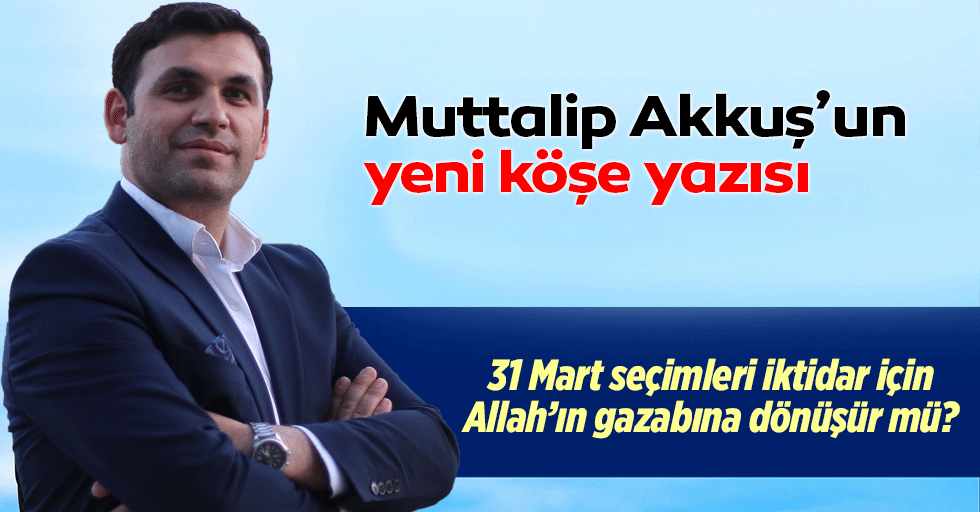 31 Mart seçimleri iktidar için Allah'ın gazabına dönüşür mü?