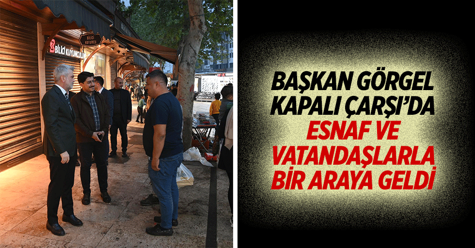 Başkan Görgel, kapalı çarşı’da esnaf ve vatandaşlarla bir araya geldi