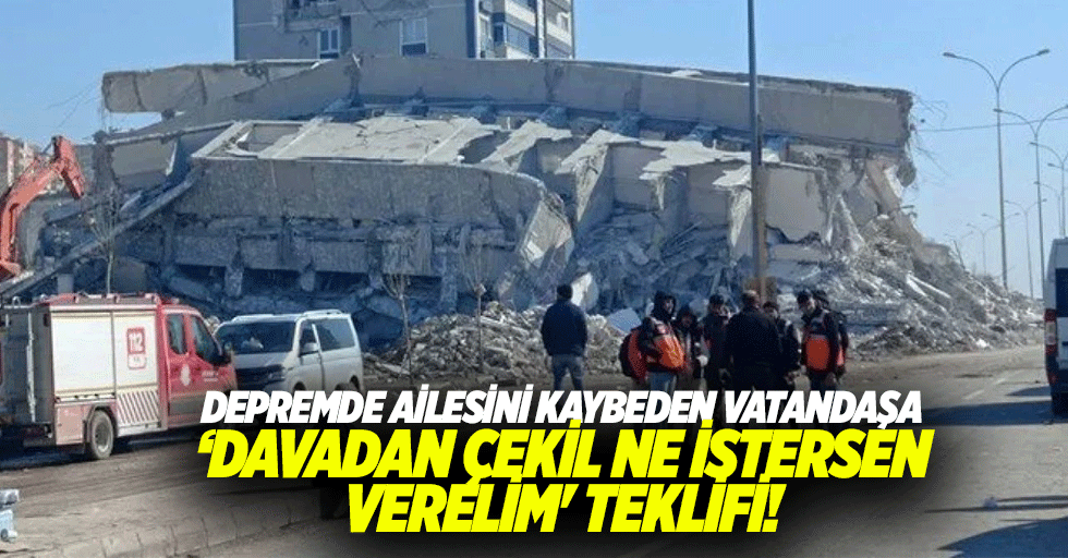 Depremde ailesini kaybeden vatandaşa ‘davadan çekil ne istersen verelim' teklifi