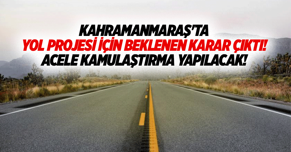 Kahramanmaraş'ta yol projesi için beklenen karar çıktı! Acele kamulaştırma yapılacak!