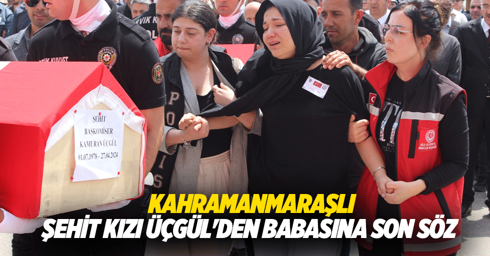 Kahramanmaraşlı Şehit Kızı Üçgül'den Babasına Son Söz