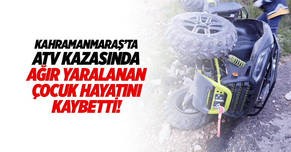 Kahramanmaraş’ta Atv Kazasında ağır yaralanan çocuk hayatını kaybetti!