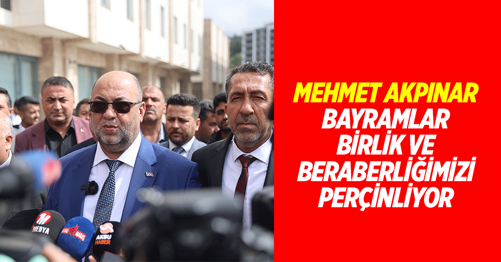 Mehmet Akpınar "Bayramlar, Birlik ve Beraberliğimizi Perçinliyor”