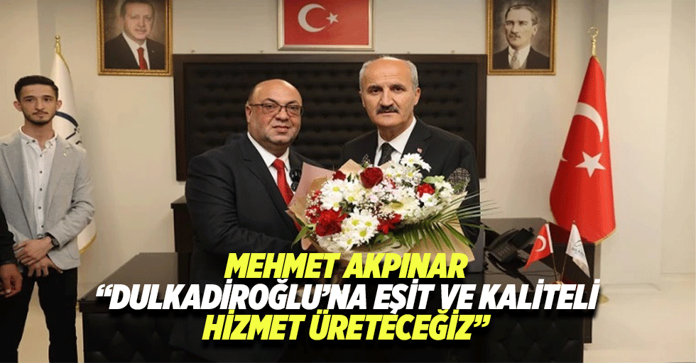 Mehmet Akpınar “Dulkadiroğlu’na eşit ve kaliteli hizmet üreteceğiz”
