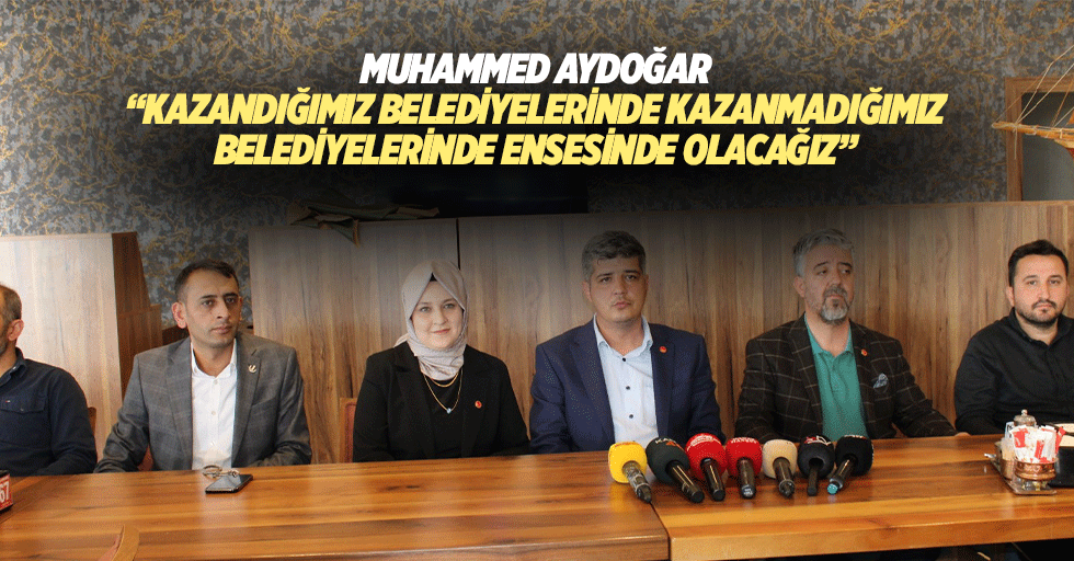 Muhammed Aydoğar “Kazandığımız belediyelerinde kazanmadığımız belediyelerinde ensesinde olacağız”