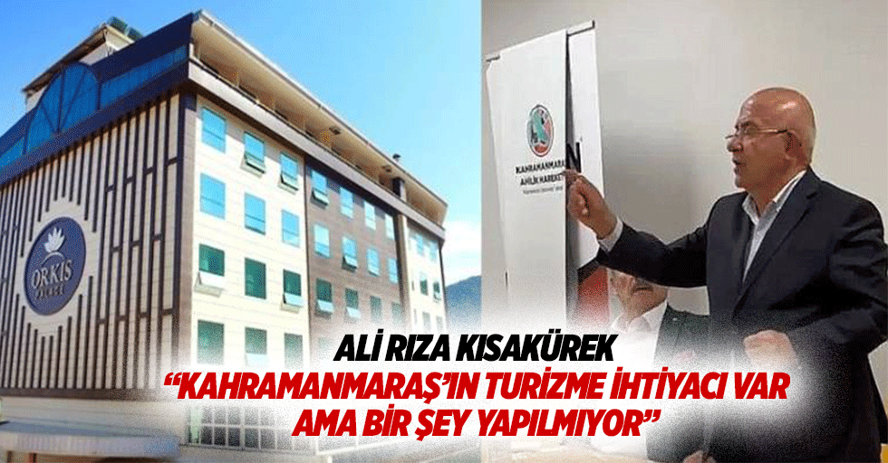 Ali Rıza Kısakürek, “Kahramanmaraş’ın turizme ihtiyacı var, ama bir şey yapılmıyor”