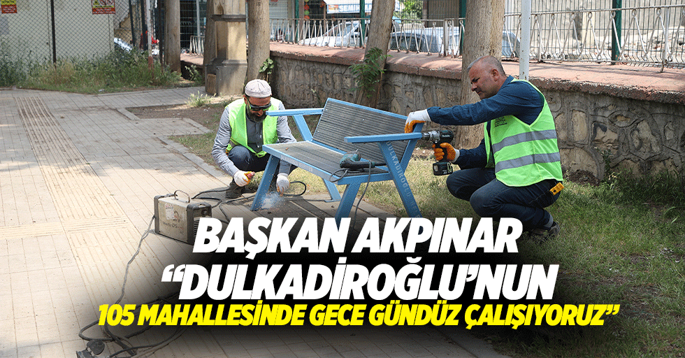 Başkan Akpınar, “Dulkadiroğlu’nun 105 mahallesinde gece gündüz çalışıyoruz”