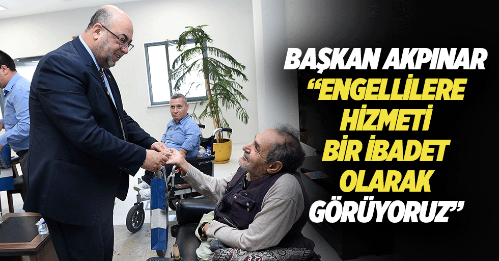 Başkan Akpınar, “Engellilere hizmeti bir ibadet olarak görüyoruz”