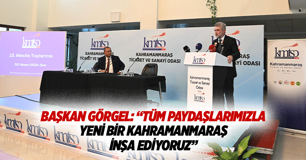 Başkan Görgel: “Tüm paydaşlarımızla yeni bir Kahramanmaraş inşa ediyoruz”