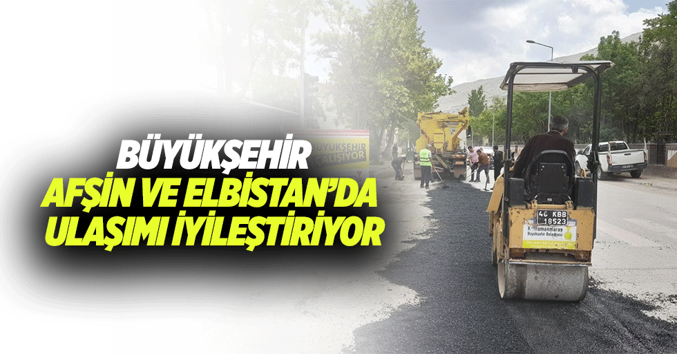 Büyükşehir, Afşin ve Elbistan’da Ulaşımı İyileştiriyor