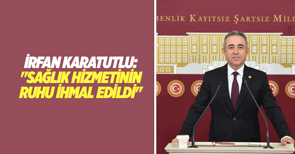 İrfan Karatutlu: "Sağlık hizmetinin ruhu ihmal edildi"