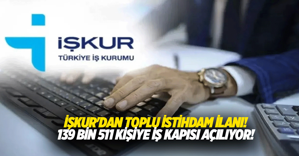 İŞKUR'dan toplu istihdam ilanı! 139 bin 511 kişiye iş kapısı açılıyor!