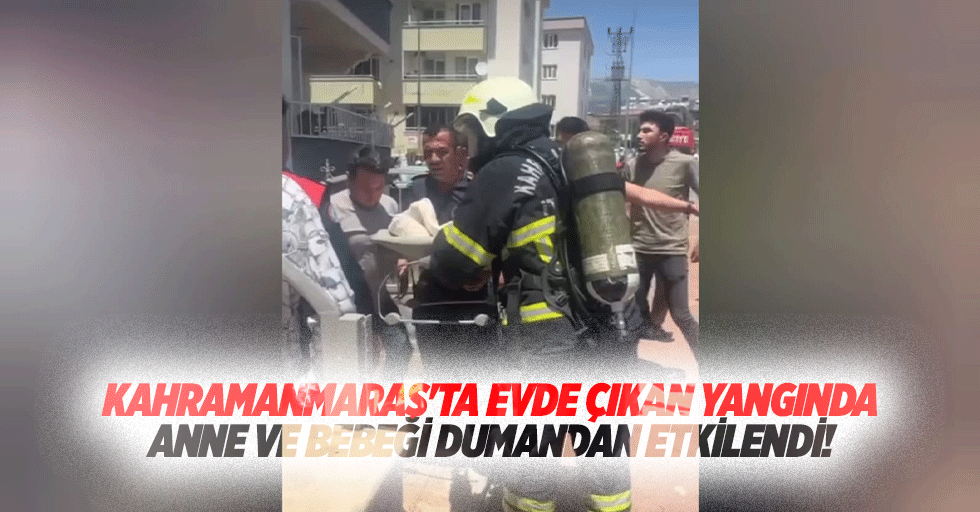 Kahramanmaraş'ta evde çıkan yangında anne ve bebeği dumandan etkilendi!