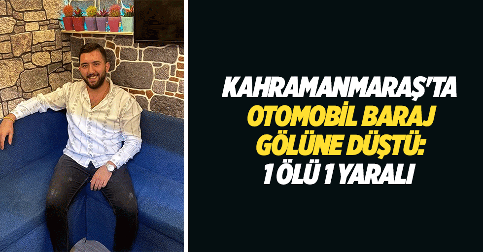 Kahramanmaraş'ta otomobil baraj gölüne düştü: 1 ölü 1 yaralı