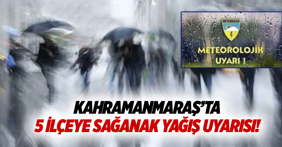 Kahramanmaraş’ta 5 ilçeye sağanak yağış uyarısı!