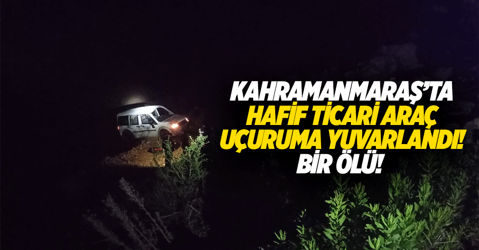 Kahramanmaraş’ta hafif ticari araç uçuruma yuvarlandı! Bir ölü!