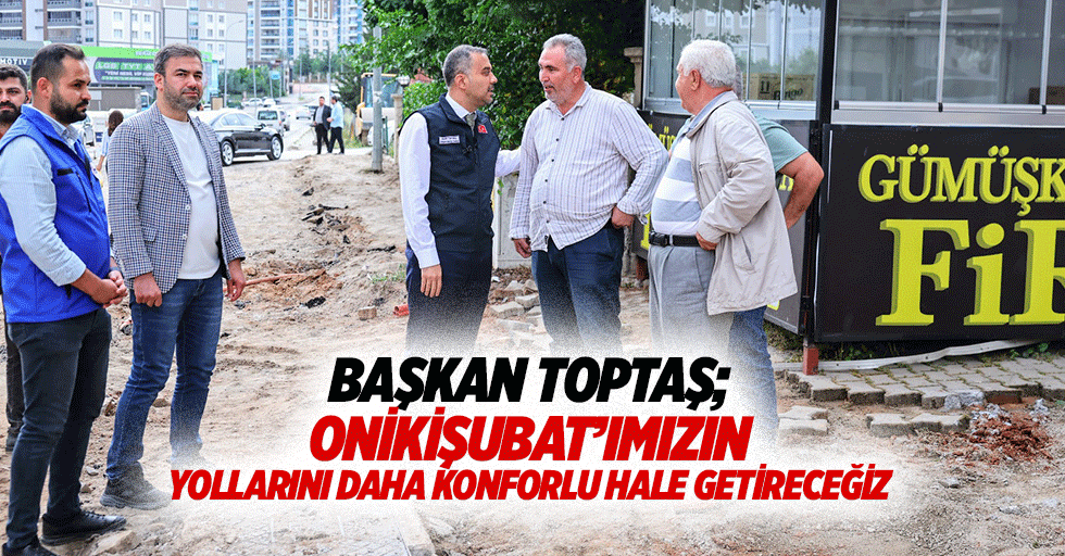 Başkan Toptaş; Onikişubat’ımızın Yollarını Daha Konforlu Hale Getireceğiz