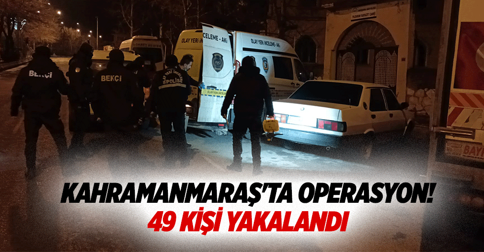 Kahramanmaraş'ta operasyon! 49 kişi yakalandı