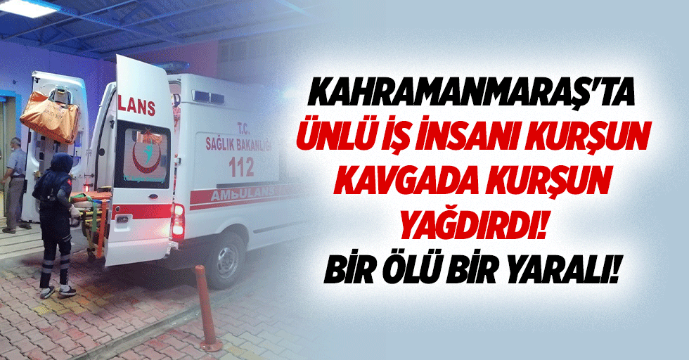 Kahramanmaraş'ta ünlü iş insanı kurşun kavgada kurşun yağdırdı! Bir ölü bir yaralı!
