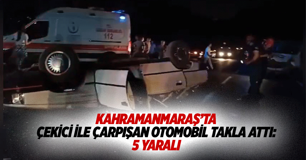Kahramanmaraş’ta çekici ile çarpışan otomobil takla attı: 5 yaralı
