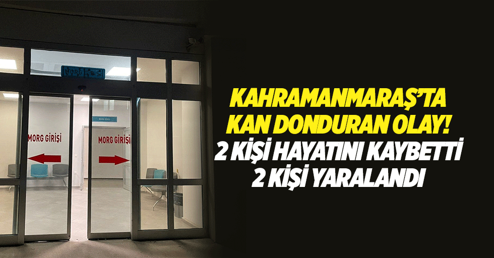 Kahramanmaraş’ta kan donduran olay! 2 kişi hayatını kaybetti, 2 kişi yaralandı