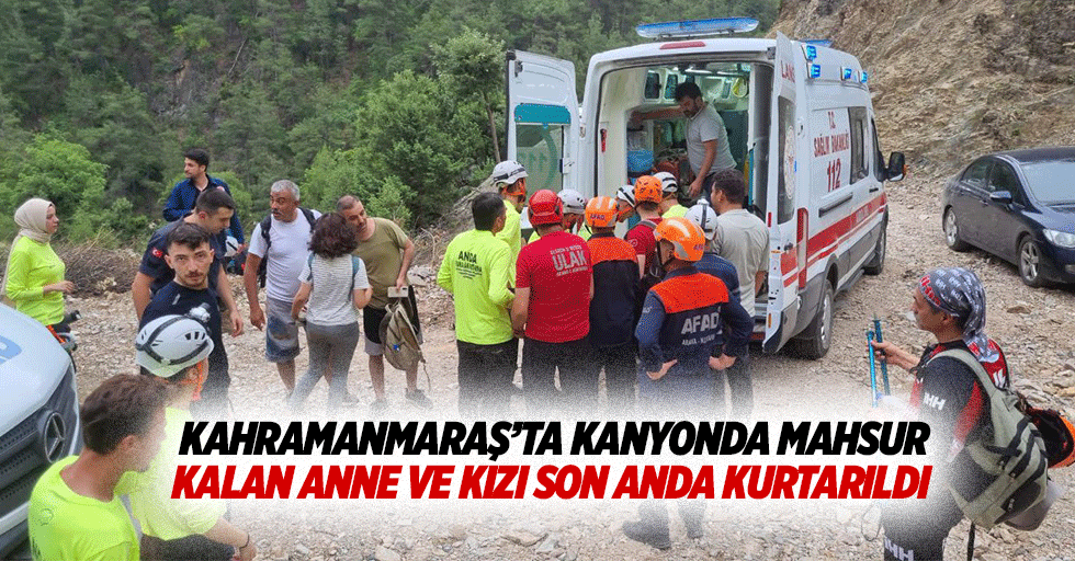 Kahramanmaraş’ta kanyonda mahsur kalan anne ve kızı son anda kurtarıldı