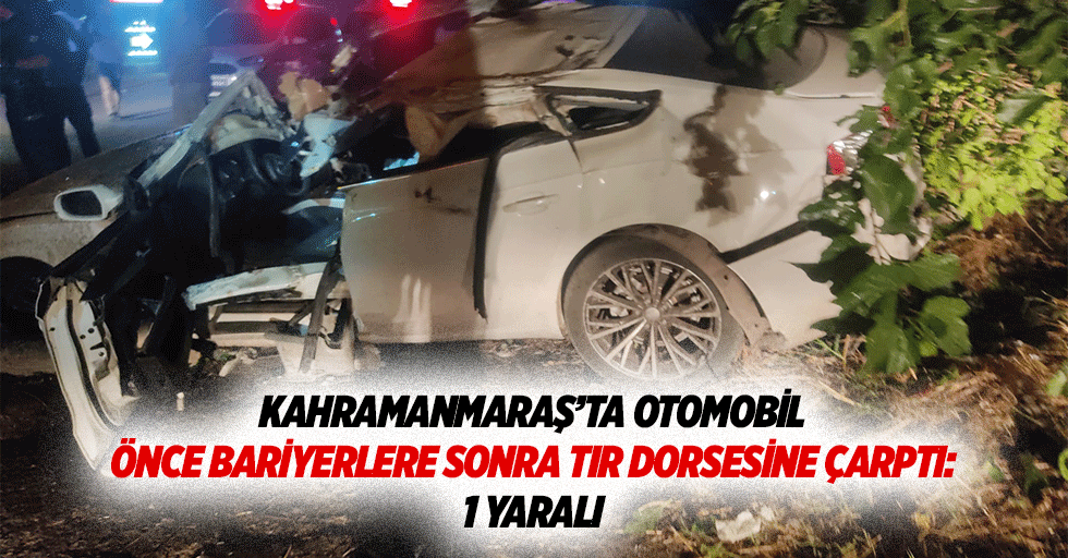 Kahramanmaraş’ta otomobil önce bariyerlere sonra tır dorsesine çarptı: 1 yaralı