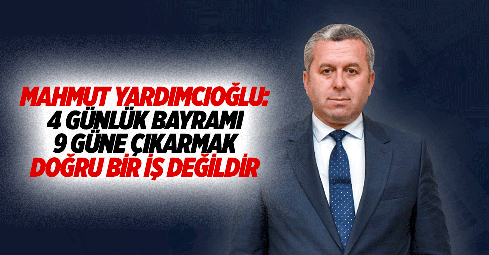 Yardımcıoğlu: 4 günlük bayramı 9 güne çıkarmak doğru bir iş değildir