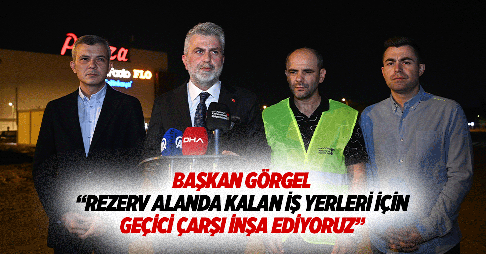 Başkan Görgel: “Rezerv alanda kalan iş yerleri için geçici çarşı inşa ediyoruz”