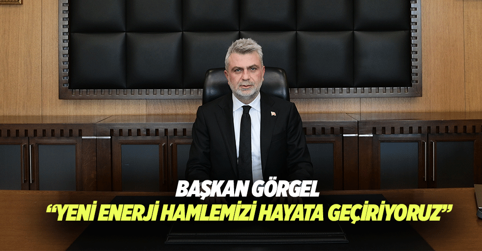 Başkan Görgel: “Yeni enerji hamlemizi hayata geçiriyoruz”