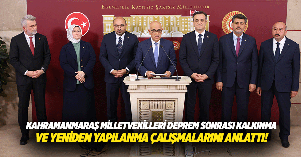 Kahramanmaraş milletvekilleri deprem sonrası kalkınma ve yeniden yapılanma çalışmalarını anlattı!