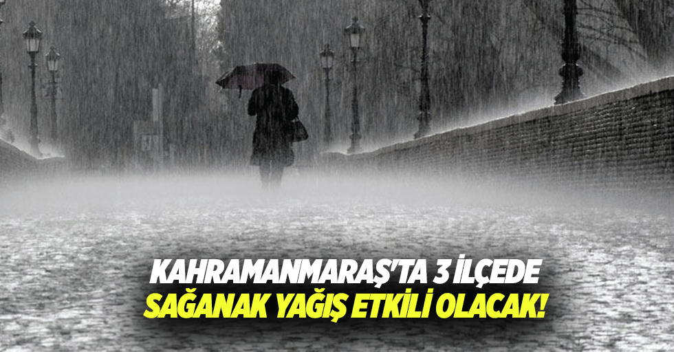 Kahramanmaraş'ta 3 ilçede sağanak yağış etkili olacak!