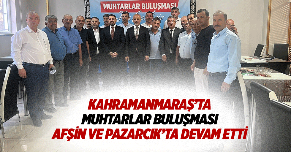 Kahramanmaraş’ta muhtarlar buluşması Afşin ve Pazarcık’ta devam etti