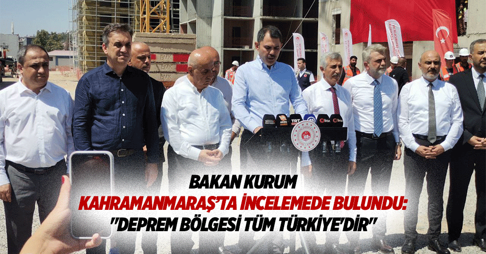 Bakan Kurum, Kahramanmaraş’ta incelemede bulundu: "Deprem bölgesi tüm Türkiye’dir"