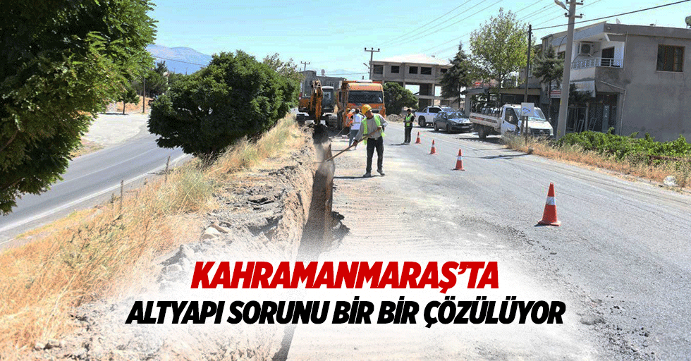 Kahramanmaraş’ta altyapı sorunu bir bir çözülüyor