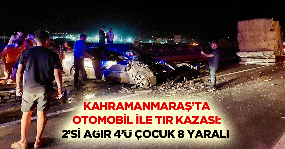 Kahramanmaraş’ta otomobil ile tır kazası: 2’si ağır 4’ü çocuk 8 yaralı