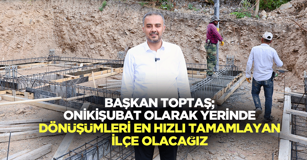 Başkan Toptaş; Onikişubat Olarak Yerinde Dönüşümleri En Hızlı Tamamlayan İlçe Olacağız